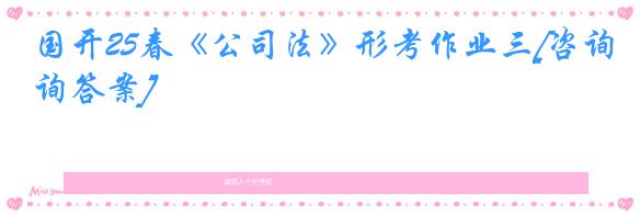 国开25春《公司法》形考作业三[咨询答案]