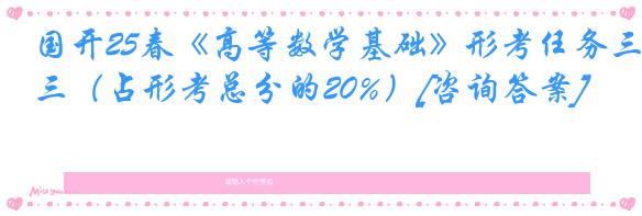国开25春《高等数学基础》形考任务三（占形考总分的20%）[咨询答案]