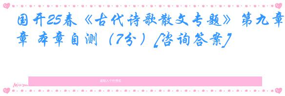 国开25春《古代诗歌散文专题》第九章 本章自测（7分）[咨询答案]