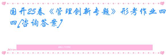 国开25春《管理创新专题》形考作业四[咨询答案]
