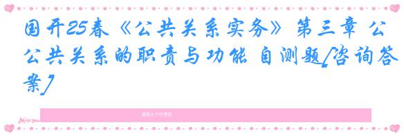国开25春《公共关系实务》第三章 公共关系的职责与功能 自测题[咨询答案]