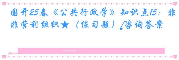 国开25春《公共行政学》知识点15：非营利组织★（练习题）[咨询答案]