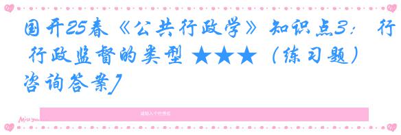 国开25春《公共行政学》知识点3： 行政监督的类型 ★★★（练习题）[咨询答案]