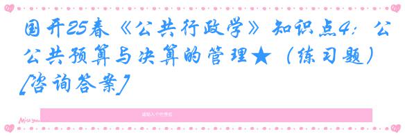 国开25春《公共行政学》知识点4：公共预算与决算的管理★（练习题）[咨询答案]