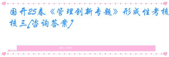 国开25春《管理创新专题》形成性考核三[咨询答案]