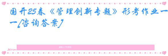 国开25春《管理创新专题》形考作业一[咨询答案]