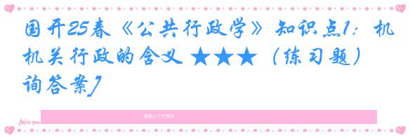 国开25春《公共行政学》知识点1：机关行政的含义 ★★★（练习题）[咨询答案]