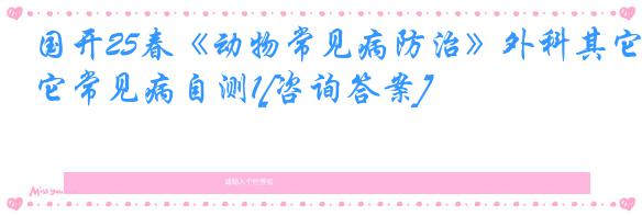 国开25春《动物常见病防治》外科其它常见病自测1[咨询答案]