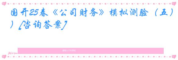 国开25春《公司财务》模拟测验（五）[咨询答案]