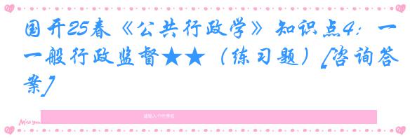 国开25春《公共行政学》知识点4：一般行政监督★★（练习题）[咨询答案]