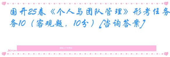 国开25春《个人与团队管理》形考任务10（客观题，10分）[咨询答案]