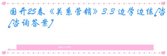 国开25春《关系营销》3.3 边学边练[咨询答案]