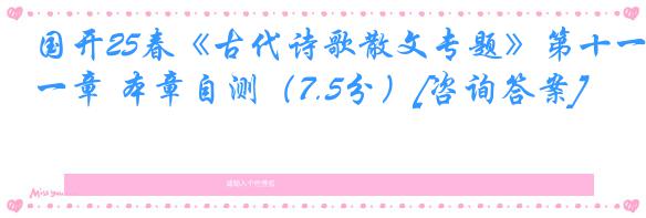 国开25春《古代诗歌散文专题》第十一章 本章自测（7.5分）[咨询答案]