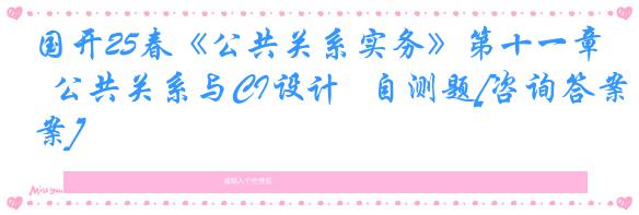 国开25春《公共关系实务》第十一章  公共关系与CI设计   自测题[咨询答案]