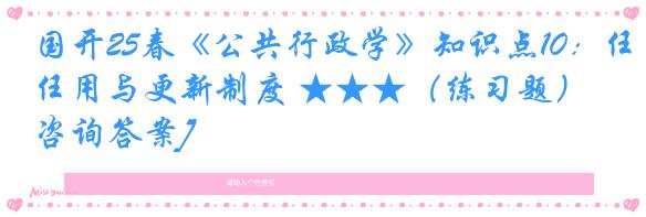 国开25春《公共行政学》知识点10：任用与更新制度 ★★★（练习题）[咨询答案]