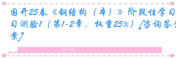 国开25春《钢结构（本）》阶段性学习测验1（第1-2章，权重25%）[咨询答案]