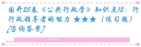 国开25春《公共行政学》知识点12：行政领导者的能力 ★★★（练习题）[咨询答案]