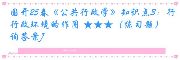 国开25春《公共行政学》知识点3：行政环境的作用 ★★★（练习题）[咨询答案]