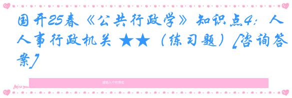 国开25春《公共行政学》知识点4：人事行政机关 ★★（练习题）[咨询答案]