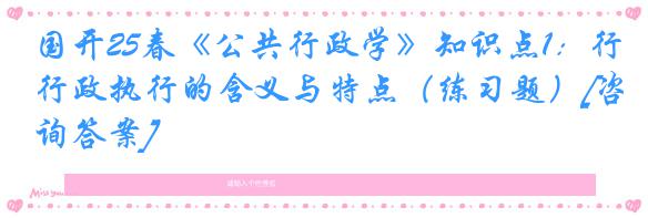 国开25春《公共行政学》知识点1：行政执行的含义与特点（练习题）[咨询答案]