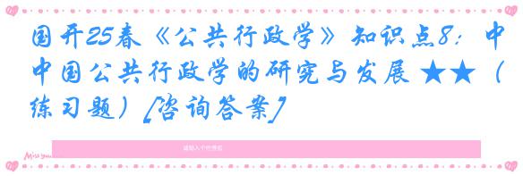 国开25春《公共行政学》知识点8：中国公共行政学的研究与发展 ★★（练习题）[咨询答案]