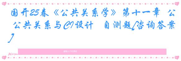 国开25春《公共关系学》第十一章  公共关系与CI设计   自测题[咨询答案]