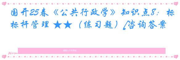 国开25春《公共行政学》知识点8：标杆管理 ★★（练习题）[咨询答案]