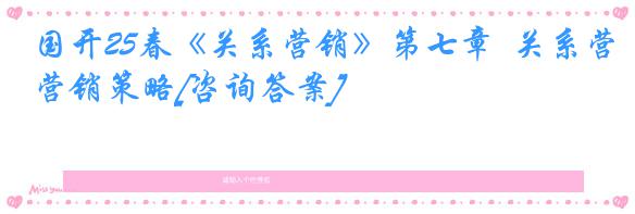 国开25春《关系营销》第七章  关系营销策略[咨询答案]