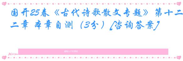 国开25春《古代诗歌散文专题》第十二章 本章自测（3分）[咨询答案]