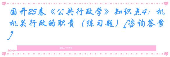 国开25春《公共行政学》知识点4：机关行政的职责（练习题）[咨询答案]