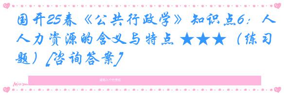 国开25春《公共行政学》知识点6：人力资源的含义与特点 ★★★（练习题）[咨询答案]