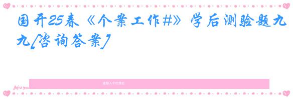 国开25春《个案工作#》学后测验题九[咨询答案]