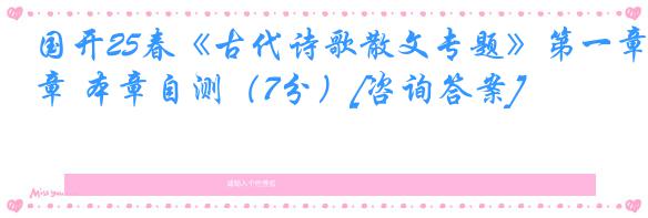 国开25春《古代诗歌散文专题》第一章 本章自测（7分）[咨询答案]