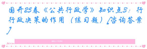 国开25春《公共行政学》知识点3：行政决策的作用（练习题）[咨询答案]