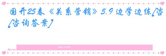 国开25春《关系营销》5.9 边学边练[咨询答案]