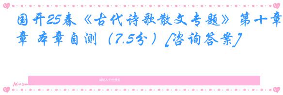 国开25春《古代诗歌散文专题》第十章 本章自测（7.5分）[咨询答案]