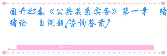 国开25春《公共关系实务》第一章　绪论　自测题[咨询答案]