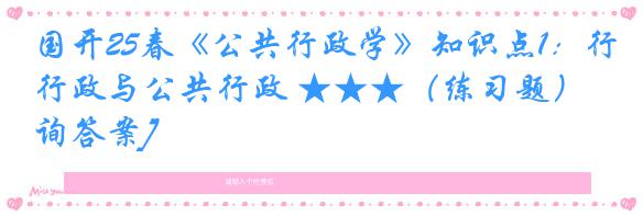 国开25春《公共行政学》知识点1：行政与公共行政 ★★★（练习题）[咨询答案]