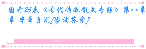 国开25春《古代诗歌散文专题》第八章 本章自测[咨询答案]