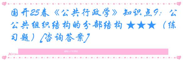 国开25春《公共行政学》知识点9：公共组织结构的分部结构 ★★★（练习题）[咨询答案]
